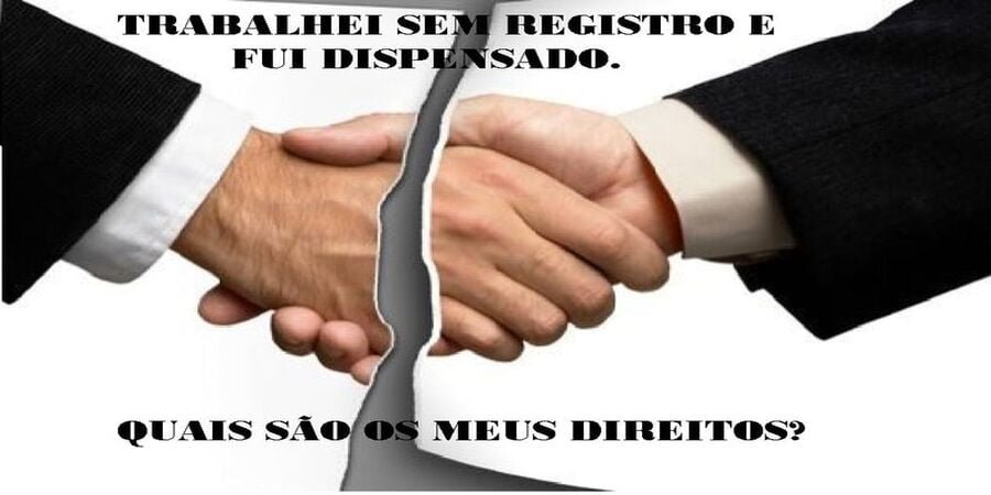 TRABALHEI SEM REGISTRO E FUI DISPENSADO SEM RECEBER NADA, QUAIS SÃO OS MEUS DIREITOS?
